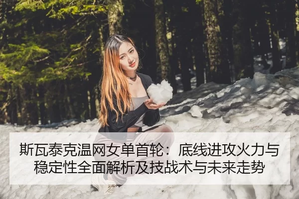 斯瓦泰克温网女单首轮：底线进攻火力与稳定性全面解析及技战术与未来走势