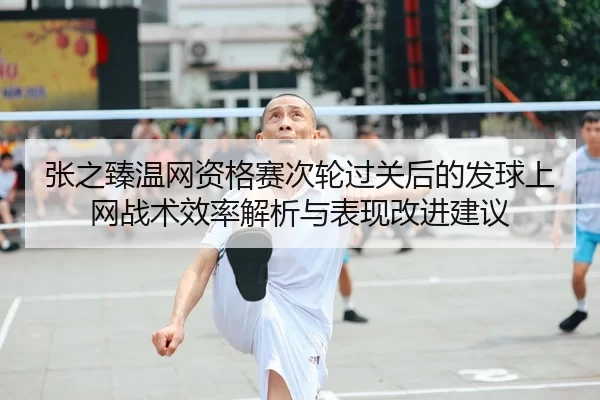 张之臻温网资格赛次轮过关后的发球上网战术效率解析与表现改进建议