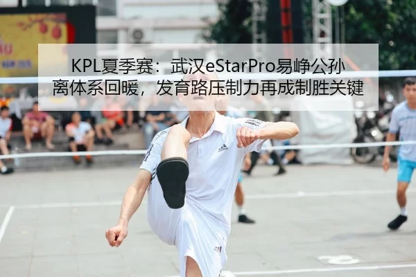 KPL夏季赛：武汉eStarPro易峥公孙离体系回暖，发育路压制力再成制胜关键
