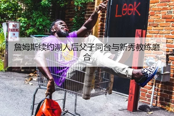 詹姆斯续约湖人后父子同台与新秀教练磨合