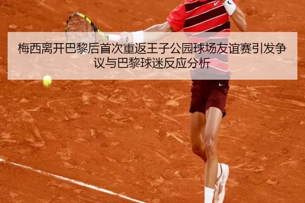 梅西离开巴黎后首次重返王子公园球场友谊赛引发争议与巴黎球迷反应分析